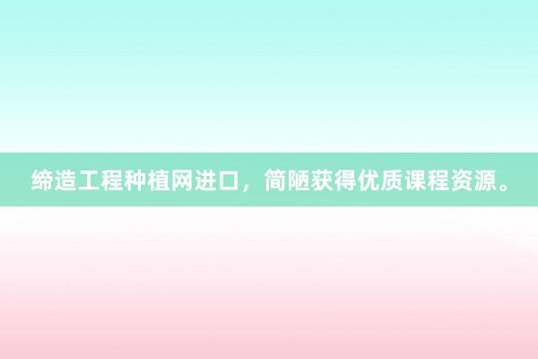 缔造工程种植网进口,简陋获得优质课程资源。